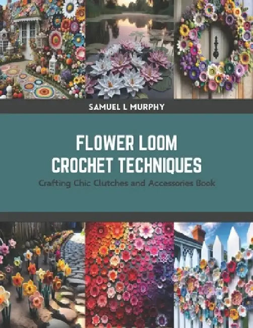 Flower Loom Crochet Techniques: Crafting Chic Clutches and Accessories Book by Samuel L. Murphy