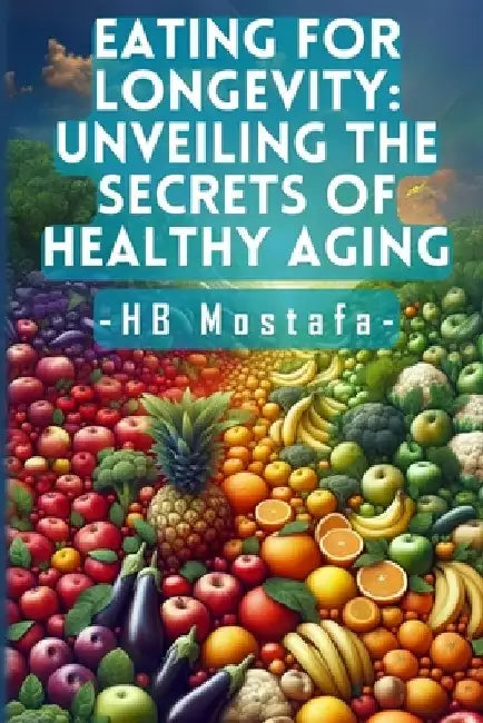 Eating for Longevity: Unveiling the Secrets of Healthy Aging: Mastering Longevity: Dive into Anti-Aging Foods, Habits, and Supplements for a by Hb Mostafa