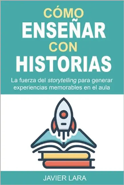 Cómo enseñar con historias: La fuerza del storytelling para generar experiencias memorables en el aula by Lara Hidalgo, José Javier