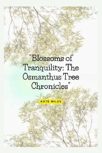 Blossoms of Tranquility: The Osmanthus Tree Chronicles: A Fragrant Journey Through Time, Culture, and Nature's Elegance by Kate Miles