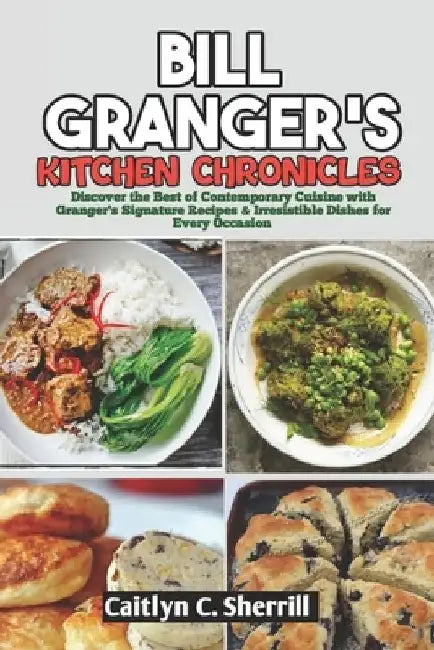 Bill Granger's Kitchen Chronicles: Discover the Best of Contemporary Cuisine with Granger's Signature Recipes & Irresistible Dishes for Every Occasion by Caitlyn C. Sherrill