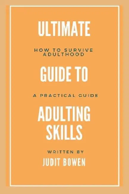 Ultimate Guide To Adulting Life Skills: How To Survive Adulthood, A Practical Guide by Judit Bowen