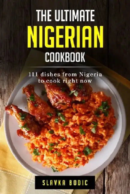 The Ultimate Nigerian Cookbook: 111 Dishes From Nigeria To Cook Right Now by Slavka Bodic
