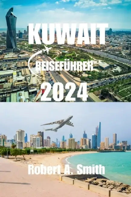 Kuwait-Reiseführer 2024: Umfassender Reiseführer für Kuwait: Entdecken Sie die reiche Geschichte und Kultur Kuwaits, von seinen antiken Ursprün by Robert A. Smith