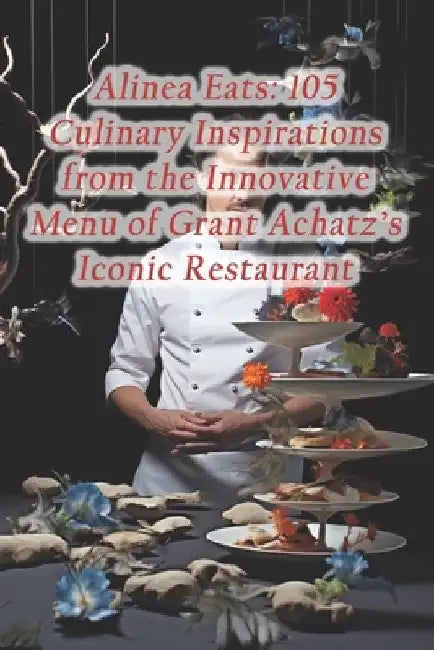 Alinea Eats: 105 Culinary Inspirations from the Innovative Menu of Grant Achatz's Iconic Restaurant by Harvest Moon Fusion Hall