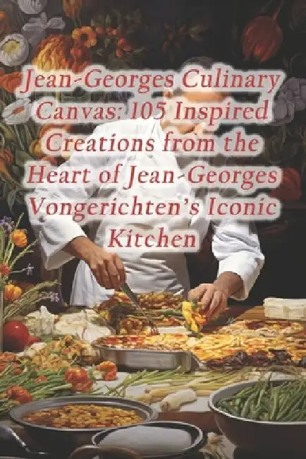 Jean-Georges Culinary Canvas: 105 Inspired Creations from the Heart of Jean-Georges Vongerichten's Iconic Kitchen by Harvest Moon Oasis