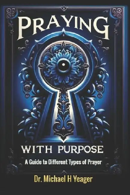 Praying with Purpose: A Guide to Different Types of Prayer by Michael H. Yeager