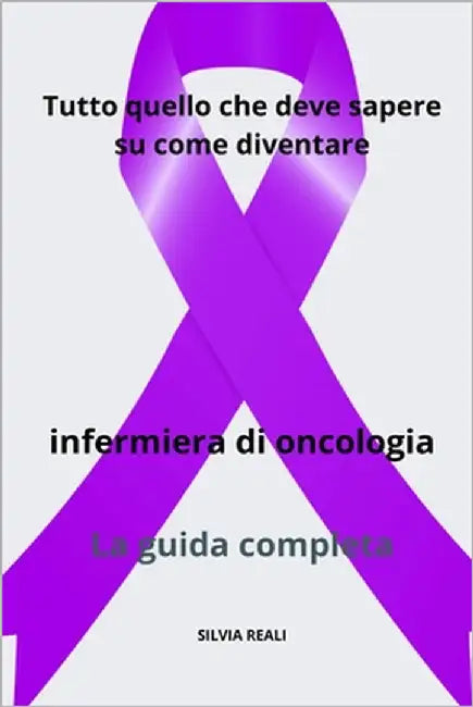 Tutto quello che deve sapere su come diventare infermiera di oncologia - La guida completa by Reali, Silvia