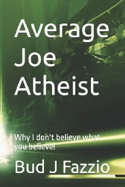Average Joe Atheist: Why I don't believe what you believe! by Bud J. Fazzio
