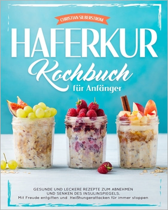 Hafer-Kur-Kochbuch für Anfänger: Gesunde und leckere Rezepte zum Abnehmen und Senken des Insulinspiegels Mit Freude entgiften und Heißhungerattacken f by Christian Silberstrom