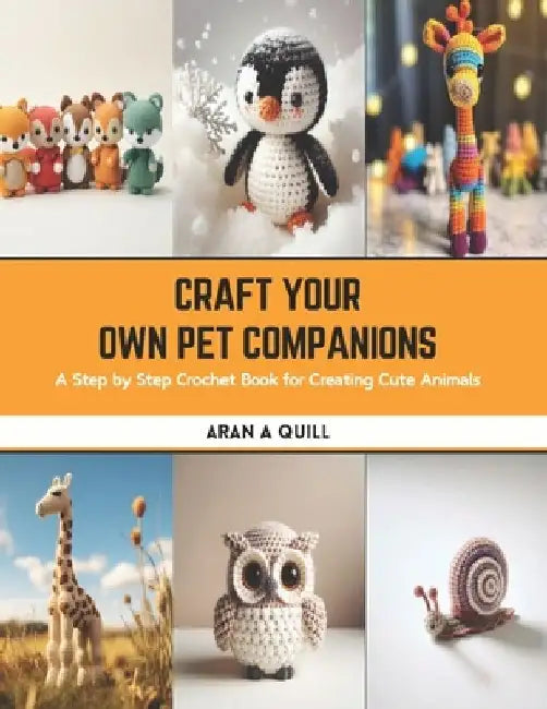 Craft Your Own Pet Companions: A Step by Step Crochet Book for Creating Cute Animals by Aran A. Quill