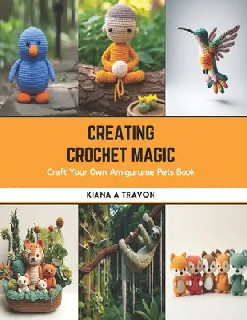 Creating Crochet Magic: Craft Your Own Amigurume Pets Book by Kiana A. Travon
