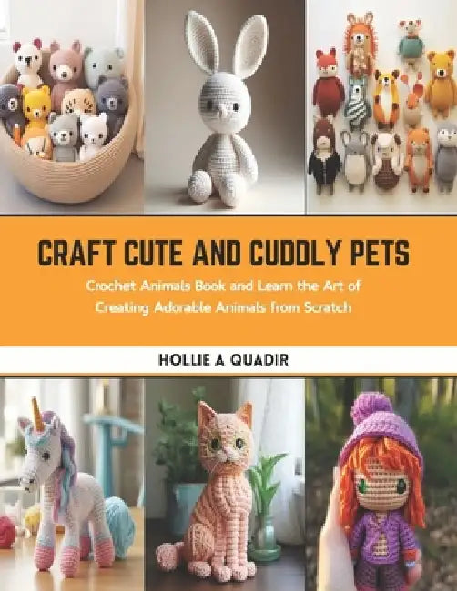 Craft Cute and Cuddly Pets: Crochet Animals Book and Learn the Art of Creating Adorable Animals from Scratch by Hollie A. Quadir