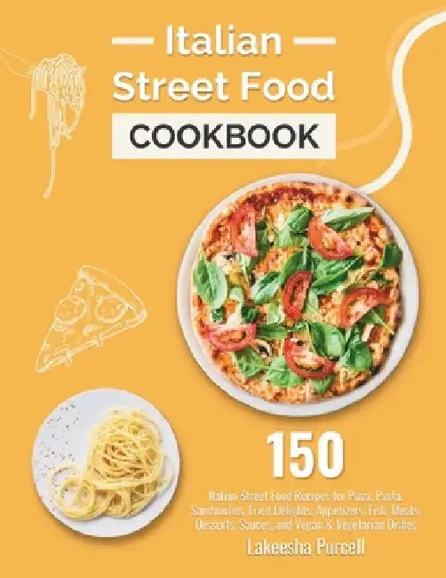 Italian Street Food Cookbook: 150 Italian Street Food Recipes for Pizza, Pasta, Sandwiches, Fried Delights, Appetizers, Fish, Meats, Desserts, Sauce by Lakeesha Purcell