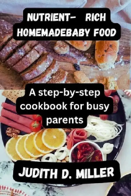 Nutrient-Rich Homemade Baby Food: A Step-by-Step Cookbook for Busy Parents by Judith D. Miller