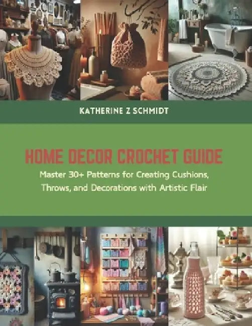 Home Decor Crochet Guide: Master 30+ Patterns for Creating Cushions, Throws, and Decorations with Artistic Flair by Katherine Z. Schmidt