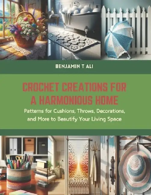 Crochet Creations for a Harmonious Home: Patterns for Cushions, Throws, Decorations, and More to Beautify Your Living Space by Benjamin T. Ali