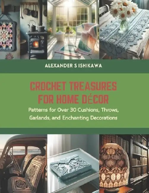 Crochet Treasures for Home Decor: Patterns for Over 30 Cushions, Throws, Garlands, and Enchanting Decorations by Alexander S. Ishikawa