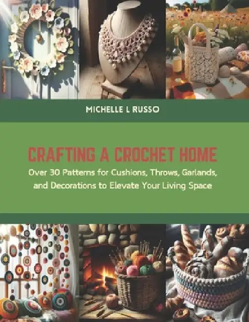 Crafting a Crochet Home: Over 30 Patterns for Cushions, Throws, Garlands, and Decorations to Elevate Your Living Space by Michelle L. Russo