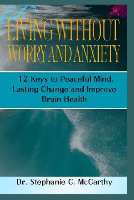 Living Without Worry and Anxiety: 12 Keys to Peaceful Mind, Lasting Change and Improve Brain Health by Stephanie C. McCarthy