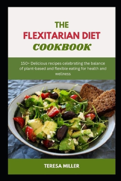 The Flexitarian Diet Cookbook: 150+ Delicious recipes celebrating the balance of plant-based and flexible eating for health and wellness by Teresa Miller
