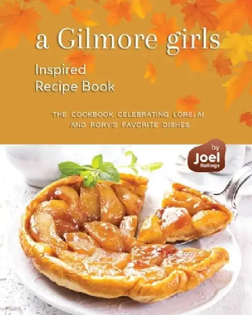 A Gilmore Girls Inspired Recipe Book: The Cookbook Celebrating Lorelai and Rory's Favorite Dishes by Joel Rollings