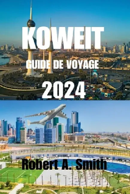 Guide de Voyage Au Koweït 2024: Guide de voyage complet du Koweït: découvrez la riche histoire et la culture du Koweït, de ses origines anciennes à se by Robert A. Smith