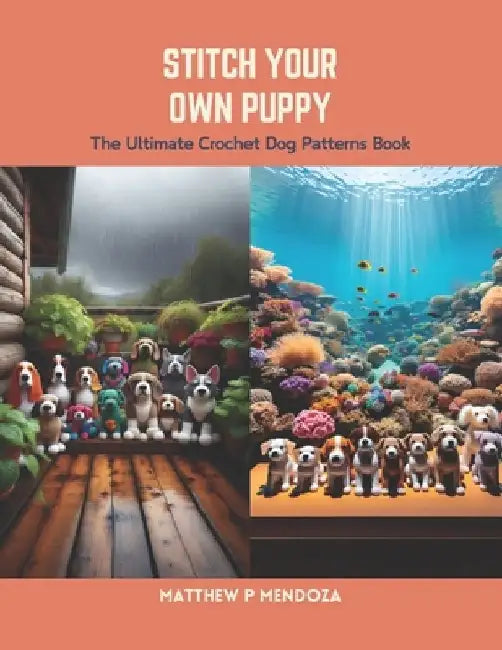 Stitch Your Own Puppy: The Ultimate Crochet Dog Patterns Book by Matthew P. Mendoza