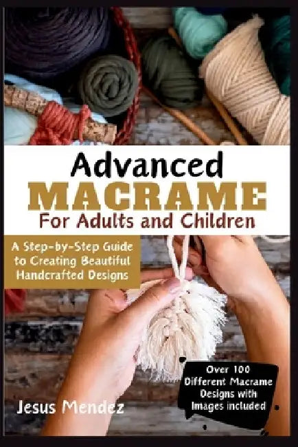 Advanced Macramé for Children and Adults 2024: A Step-by-Step Guide to Creating Beautiful Handcrafted Designs by Jesus Mendez