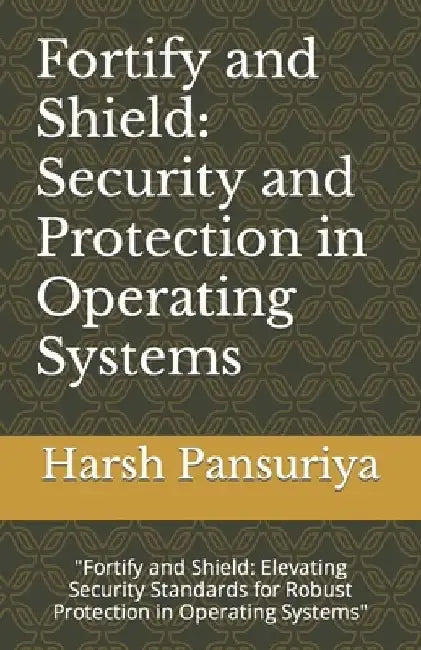 Fortify and Shield: Security and Protection in Operating Systems: "Fortify and Shield: Elevating Security Standards for Robust Protection by Harsh Pansuriya