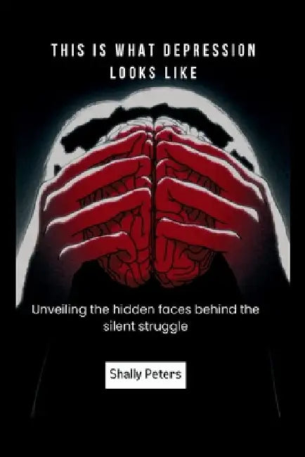 This Is What Depression Looks Like: Unveiling the hidden faces behind the silent struggle by Shally Peters