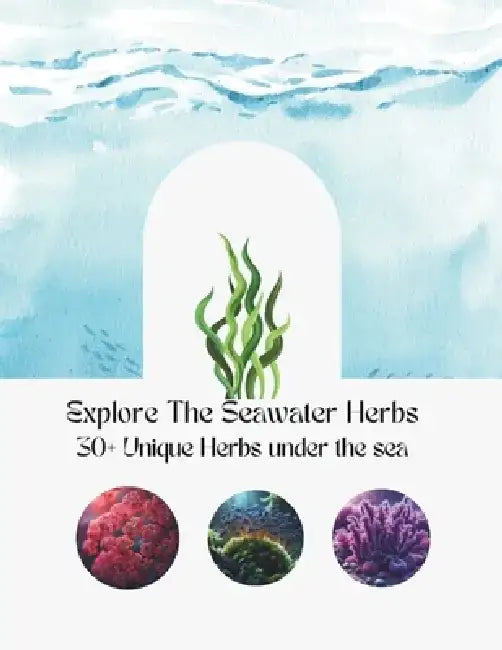 Explore The Seawater Herbs: More 30 Unique Herbs Under The Sea With Introductions, History, Benefits, And Combinations by Alex Wang