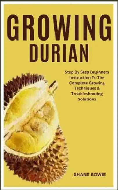 Growing Durian: Step By Step Beginners Instruction To The Complete Growing Techniques & Troubleshooting Solutions by Shane Bowie