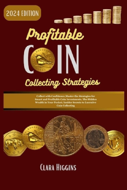 Profitable Coin Collecting Strategies: Collect with Confidence, Master the Strategies for Smart and Profitable Coin Investments. The Hidden Wealth in by Clara Higgins