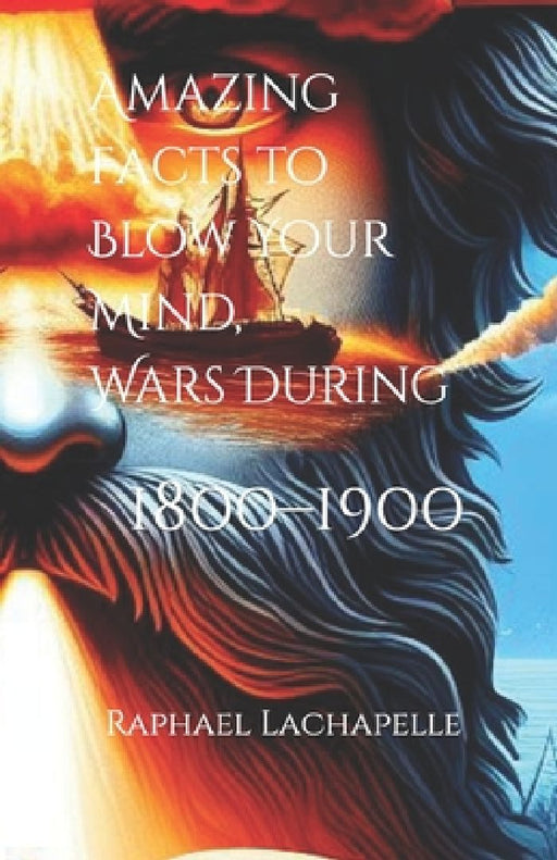 Amazing Facts to Blow Your Mind, Wars During 1800-1900 by Lunchboxclassx Publishing