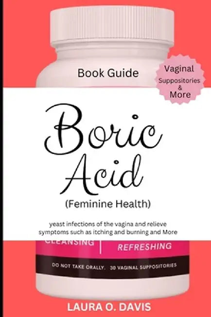 Boric Acid (Feminine Health): Yeast Infections of the Vagina and Relief Symptoms Such as Itching, Burning and More by O. Davis, Laura