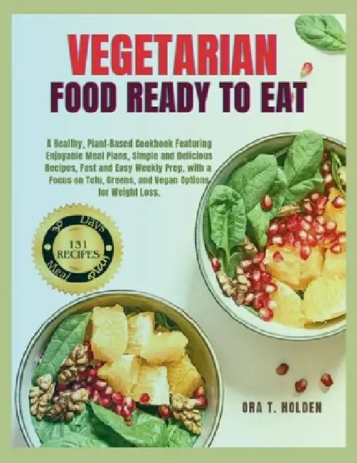 Vegetarian Food Ready to Eat: A Healthy, Plant-Based Cookbook with Enjoyable Meal Plans, Simple & Delicious Recipes, Fast & Easy Weekly Prep, with a by Ora T. Holden