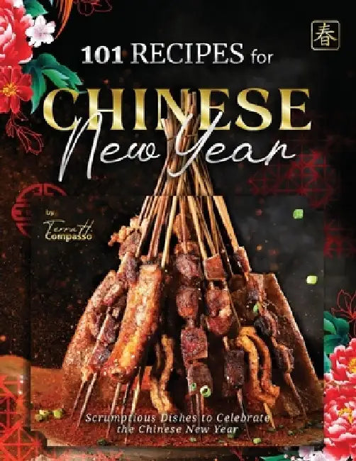 101 Recipes for Chinese New Year: Scrumptious Dishes to Celebrate the Chinese New Year by Terra H. Compasso