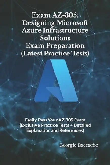 Exam AZ-305: Designing Microsoft Azure Infrastructure Solutions Exam Preparation (Latest Practice Tests): Easily Pass Your AZ-305 E by Georgio Daccache