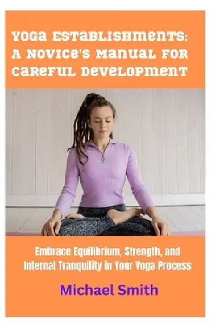 Yoga Establishments: A Novice's Manual for Careful Development: Embrace Equilibrium, Strength, and Internal Tranquility in Your Yoga Proces by Michael Smith