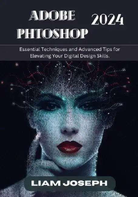 Adobe Photoshop 2024: Essential Techniques and Advanced Tips for Elevating Your Digital Design Skills. by Liam Joseph