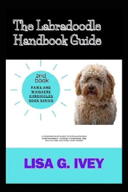 The Labradoodle Handbook Guide: A Comprehensive Guide to Hypoallergenic Companionship, Training Techniques, and Health Care for Your Furry Friend by Lisa G. Ivey