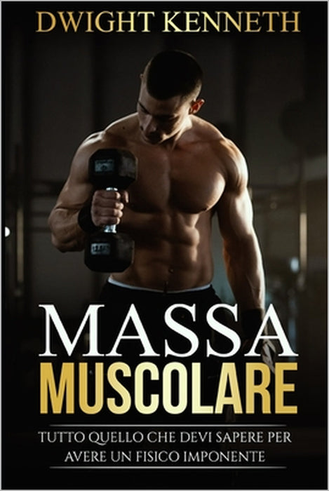 Massa Muscolare: Tutto Quello Che Devi Sapere Per Avere Un Fisico Imponente by Dwight Kenneth