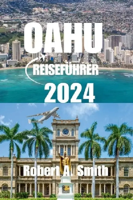 Oahu Reiseführer 2024: Der komplette Reiseführer für Oahu: Erkunden Sie Waikiki Beach, wo der goldene Sand und das kristallklare Wasser die p by Robert A. Smith