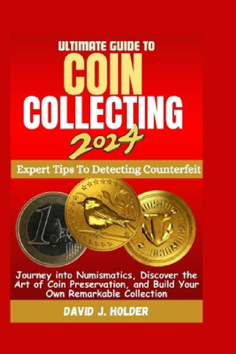 Ultimate Guide to Coin Collecting 2024: Journey into Numismatics, Discover the Art of Coin Preservation, and Build Your Own Remarkable Collection by David J. Holder