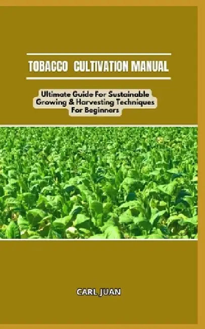 Tobacco Cultivation Manual: Ultimate Guide For Sustainable Growing & Harvesting Techniques For Beginners by Carl Juan