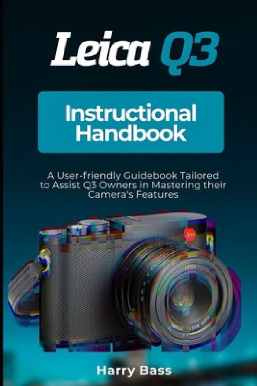 Leica Q3 Instructional Handbook: A User-friendly Guidebook Tailored to Assist Q3 Owners in Mastering their Camera's Features by Harry Bass