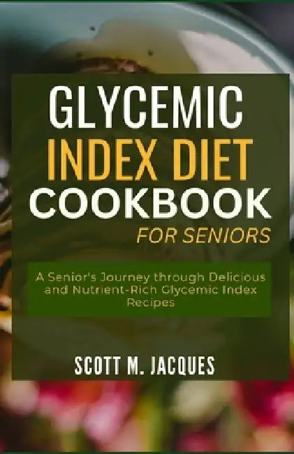 Glycemic Index Diet Cookbook for Seniors: A Senior's Journey through Delicious and Nutrient-Rich Glycemic Index Recipes by Scott M. Jacques