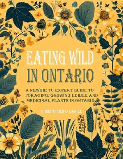 Eating Wild in Ontario: A Newbie to Expert Guide to Foraging/Growing Edible and Medicinal Plants in Ontario by Christopher O. Daniel