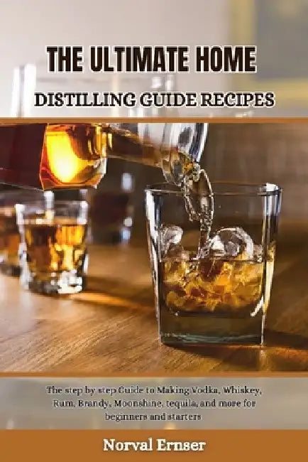 The Ultimate Home Distilling Guide Recipes: The step by step Guide to Making Vodka, Whiskey, Rum, Brandy, Moonshine, tequila, and more for beginners a by Norval Ernser